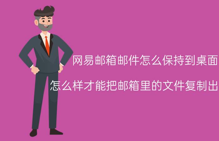 网易邮箱邮件怎么保持到桌面 怎么样才能把邮箱里的文件复制出桌面？